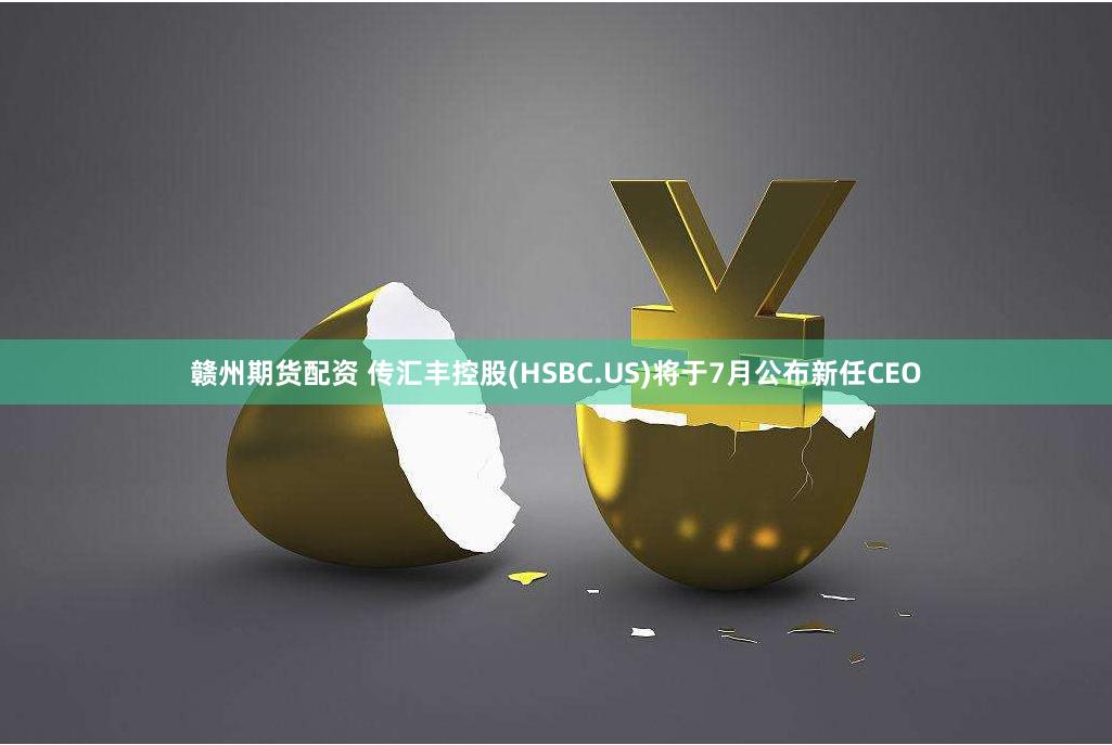 赣州期货配资 传汇丰控股(HSBC.US)将于7月公布新任CEO