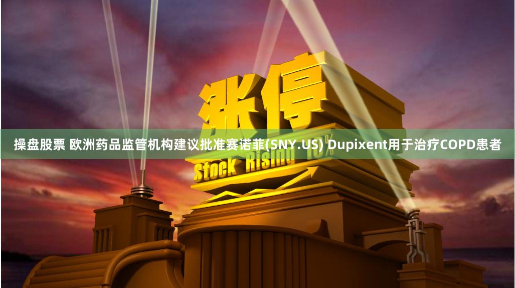 操盘股票 欧洲药品监管机构建议批准赛诺菲(SNY.US) Dupixent用于治疗COPD患者