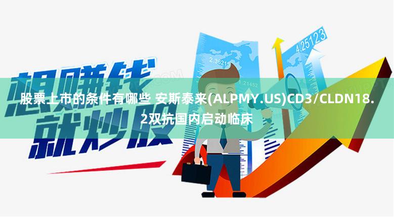 股票上市的条件有哪些 安斯泰来(ALPMY.US)CD3/CLDN18.2双抗国内启动临床