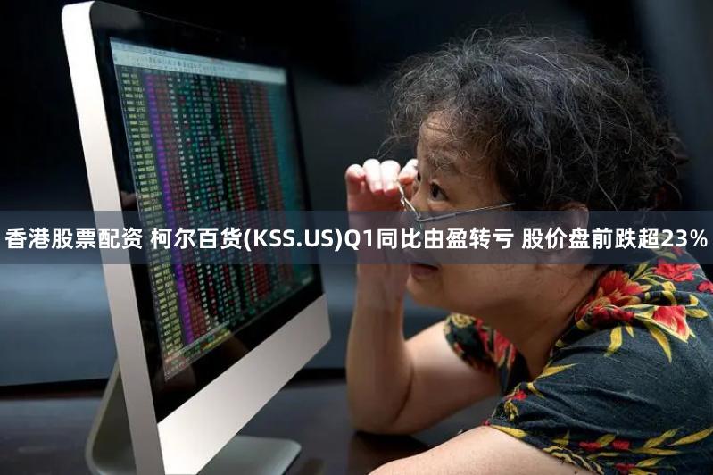 香港股票配资 柯尔百货(KSS.US)Q1同比由盈转亏 股价盘前跌超23%