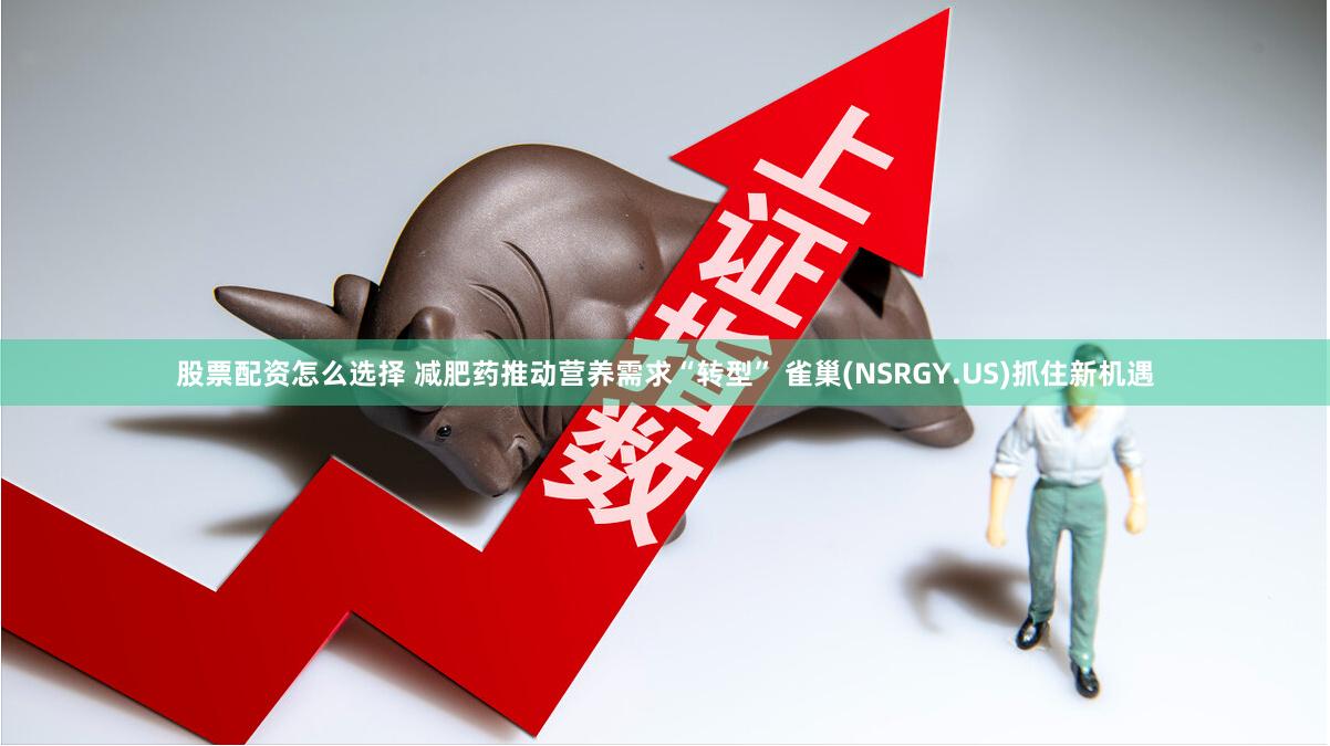 股票配资怎么选择 减肥药推动营养需求“转型” 雀巢(NSRGY.US)抓住新机遇