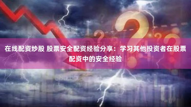 在线配资炒股 股票安全配资经验分享：学习其他投资者在股票配资中的安全经验