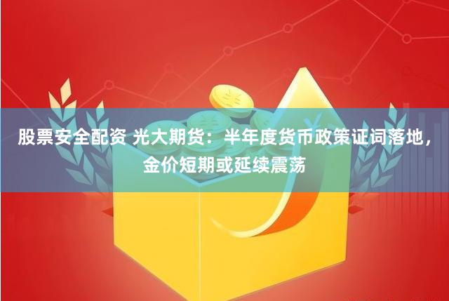 股票安全配资 光大期货：半年度货币政策证词落地，金价短期或延续震荡