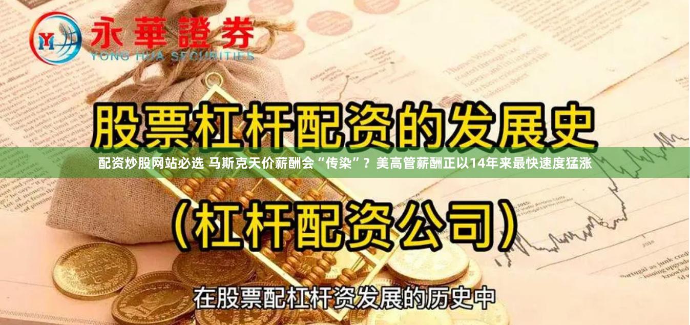 配资炒股网站必选 马斯克天价薪酬会“传染”？美高管薪酬正以14年来最快速度猛涨