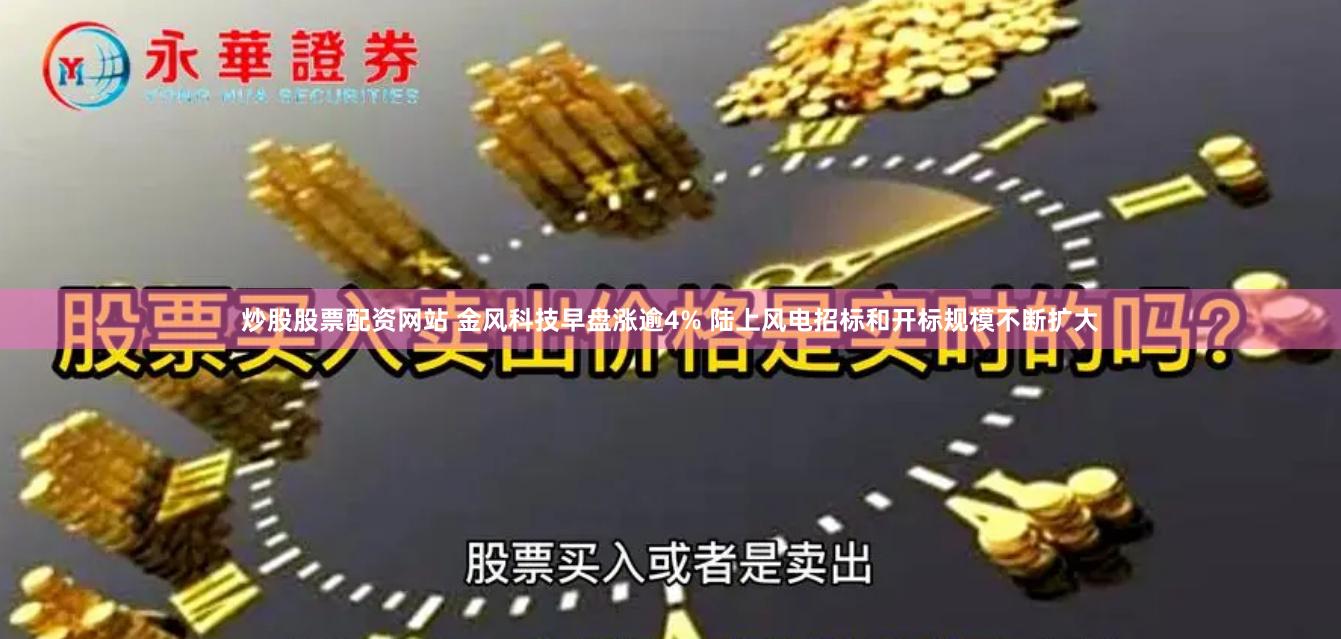 炒股股票配资网站 金风科技早盘涨逾4% 陆上风电招标和开标规模不断扩大