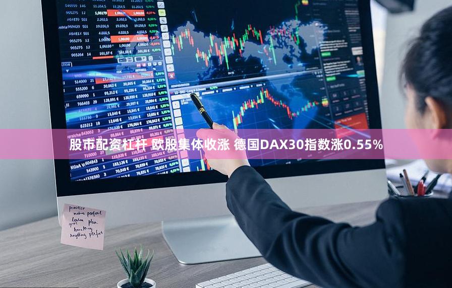 股市配资杠杆 欧股集体收涨 德国DAX30指数涨0.55%