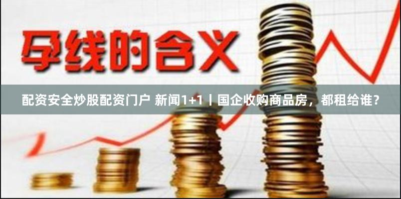 配资安全炒股配资门户 新闻1+1丨国企收购商品房，都租给谁？