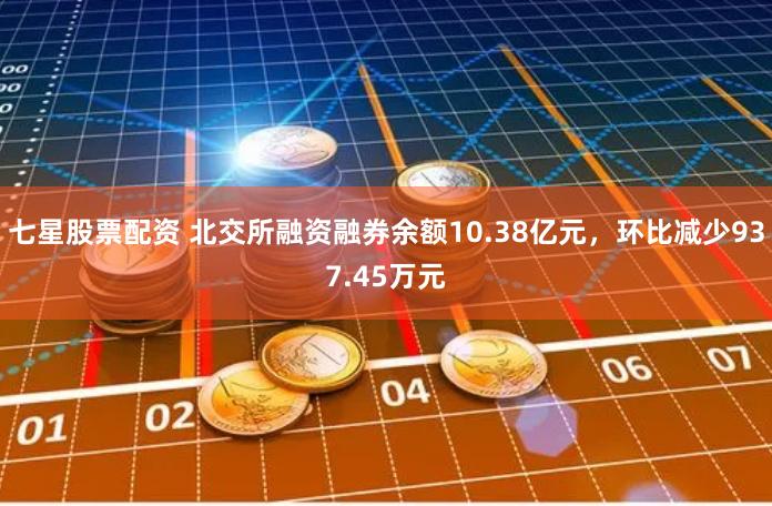 七星股票配资 北交所融资融券余额10.38亿元，环比减少937.45万元