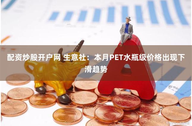 配资炒股开户网 生意社：本月PET水瓶级价格出现下滑趋势