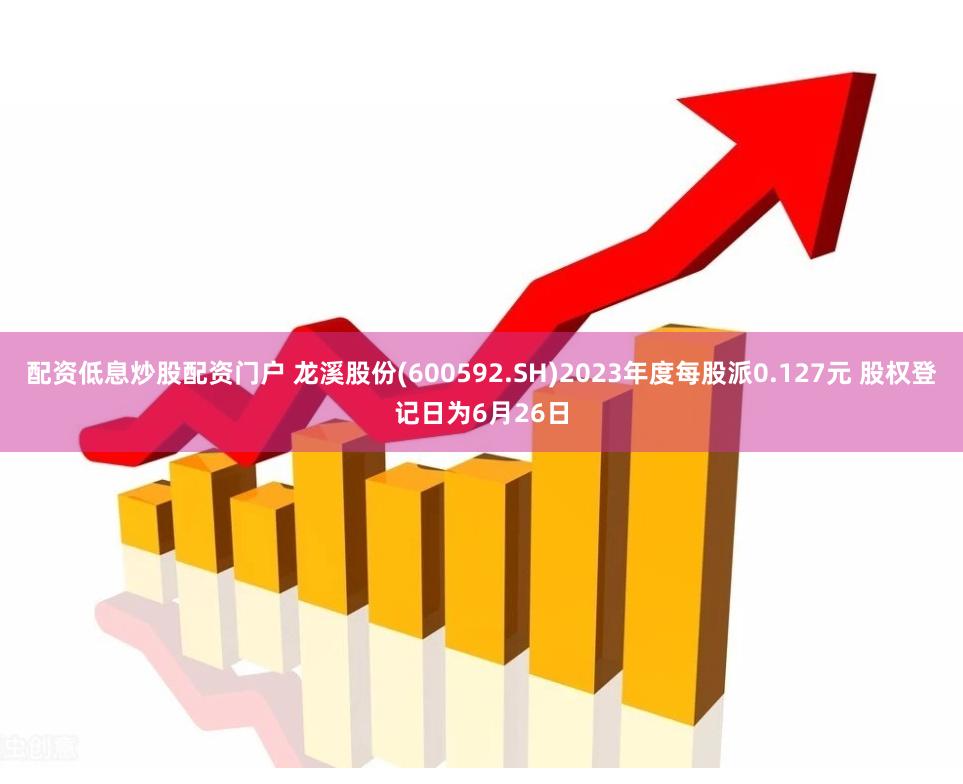 配资低息炒股配资门户 龙溪股份(600592.SH)2023年度每股派0.127元 股权登记日为6月26日