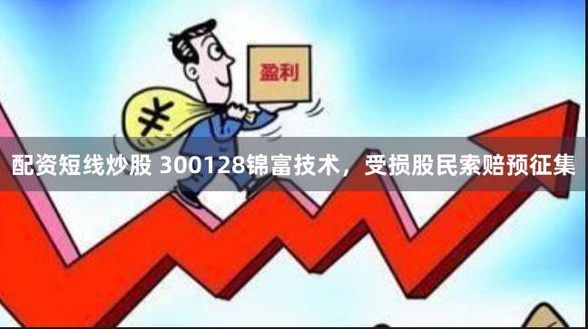 配资短线炒股 300128锦富技术，受损股民索赔预征集