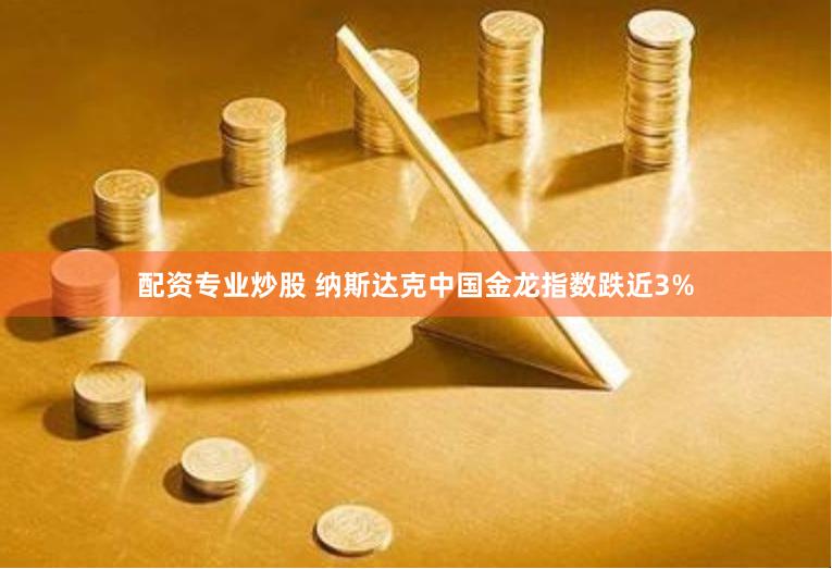 配资专业炒股 纳斯达克中国金龙指数跌近3%