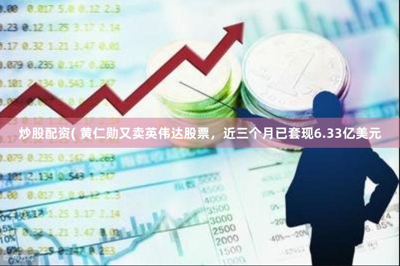 炒股配资( 黄仁勋又卖英伟达股票，近三个月已套现6.33亿美元