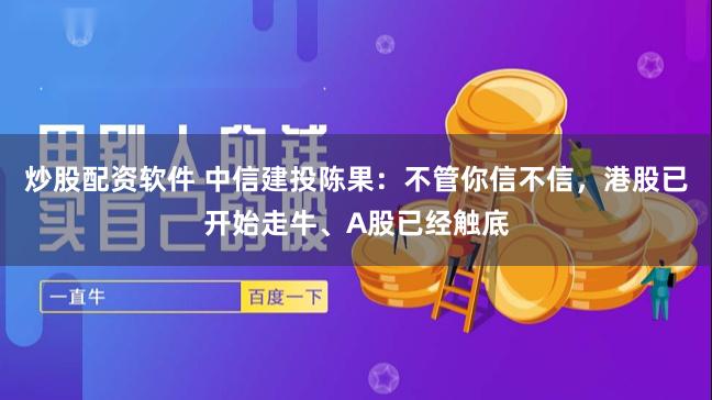 炒股配资软件 中信建投陈果：不管你信不信，港股已开始走牛、A股已经触底