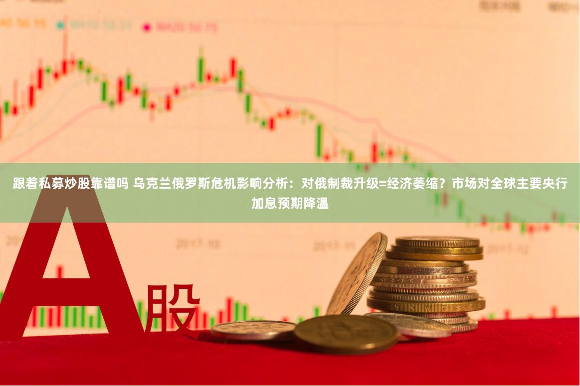 跟着私募炒股靠谱吗 乌克兰俄罗斯危机影响分析：对俄制裁升级=经济萎缩？市场对全球主要央行加息预期降温