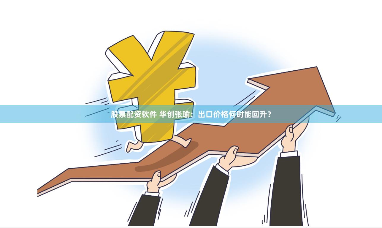 股票配资软件 华创张瑜：出口价格何时能回升？