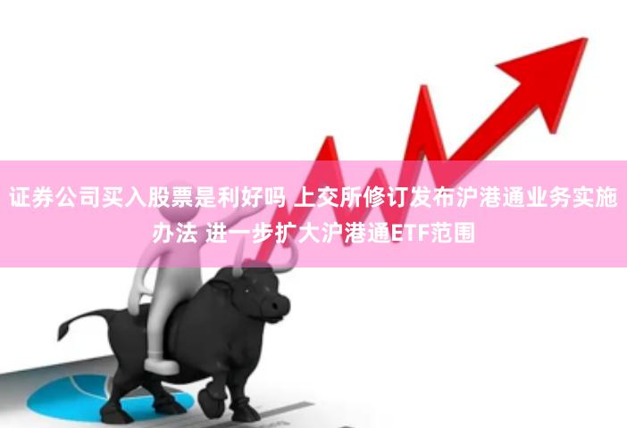 证券公司买入股票是利好吗 上交所修订发布沪港通业务实施办法 进一步扩大沪港通ETF范围