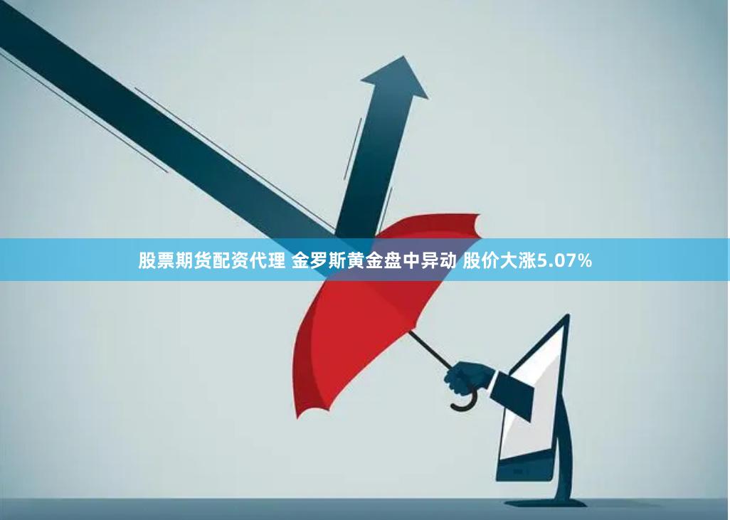 股票期货配资代理 金罗斯黄金盘中异动 股价大涨5.07%