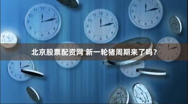 北京股票配资网 新一轮猪周期来了吗？