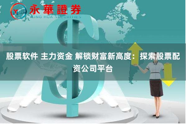 股票软件 主力资金 解锁财富新高度：探索股票配资公司平台