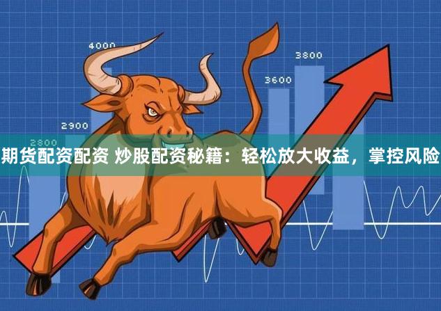 期货配资配资 炒股配资秘籍:轻松放大收益,掌控风险