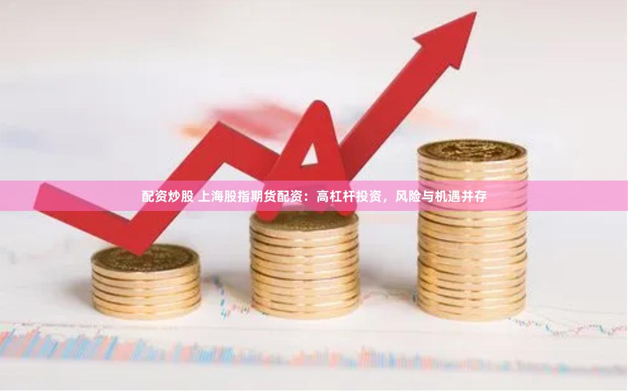配资炒股 上海股指期货配资:高杠杆投资,风险与机遇并存
