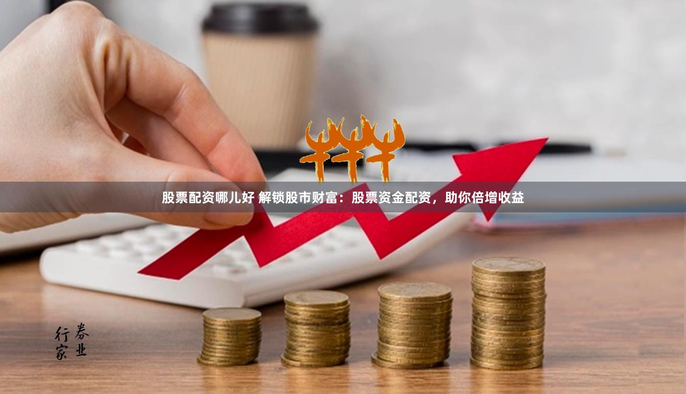 股票配资哪儿好 解锁股市财富:股票资金配资,助你倍增收益