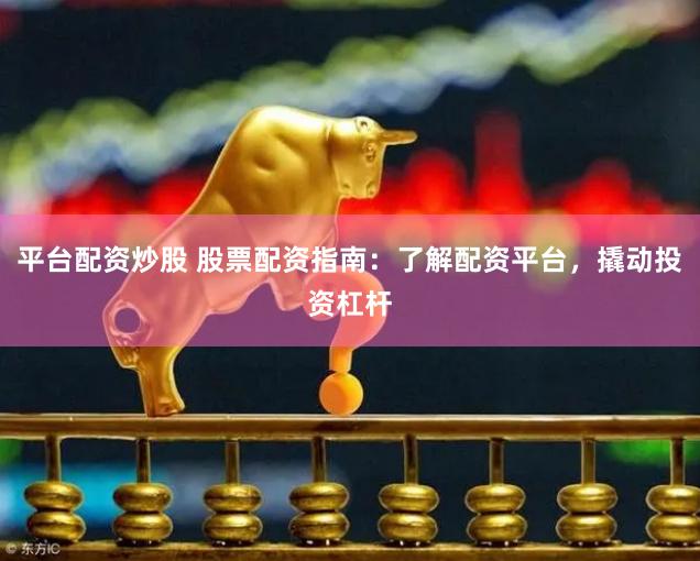 平台配资炒股 股票配资指南:了解配资平台,撬动投资杠杆