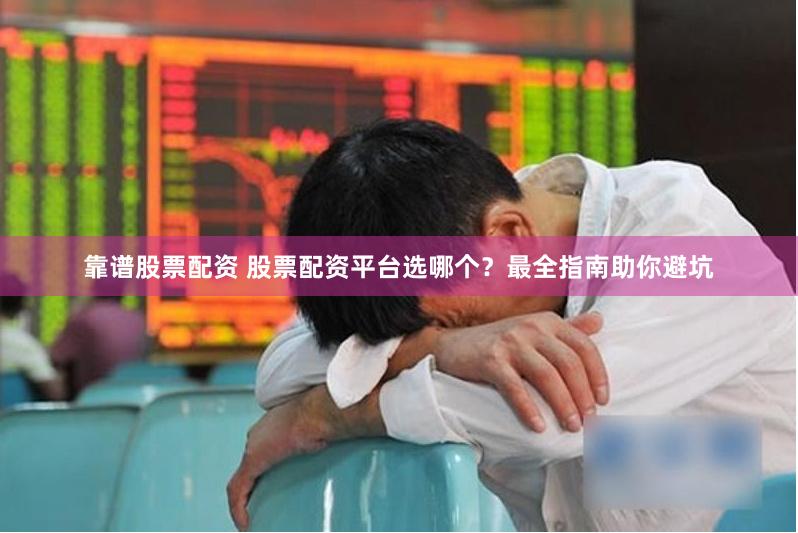 靠谱股票配资 股票配资平台选哪个?最全指南助你避坑