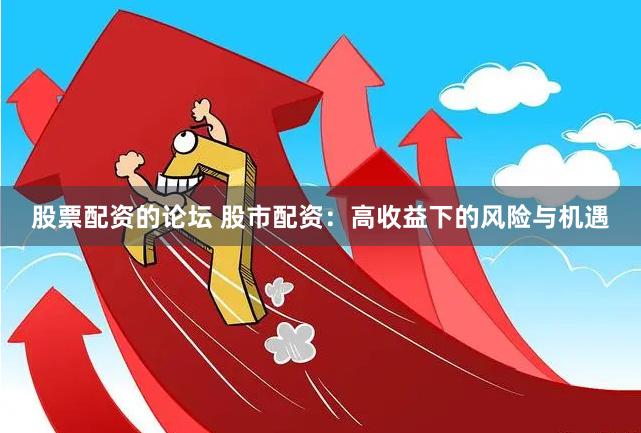 股票配资的论坛 股市配资:高收益下的风险与机遇