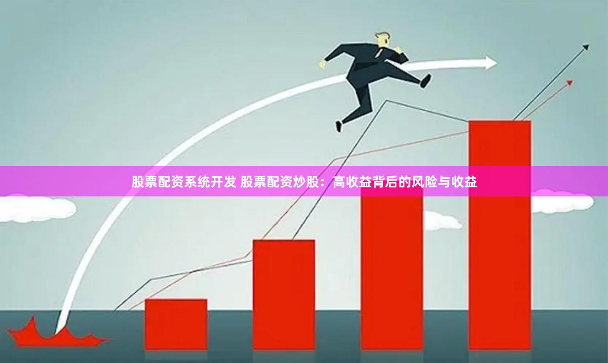 股票配资系统开发 股票配资炒股:高收益背后的风险与收益