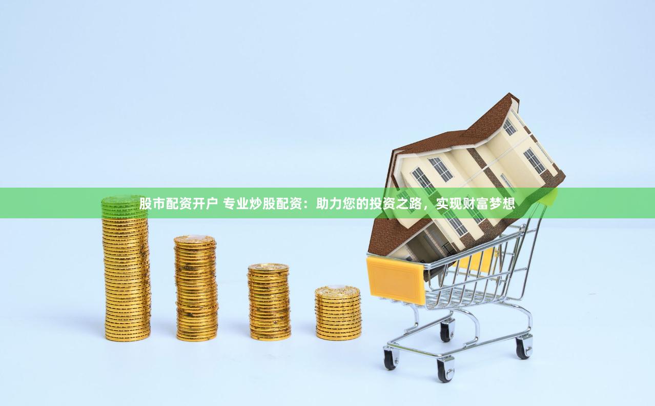 股市配资开户 专业炒股配资:助力您的投资之路,实现财富梦想