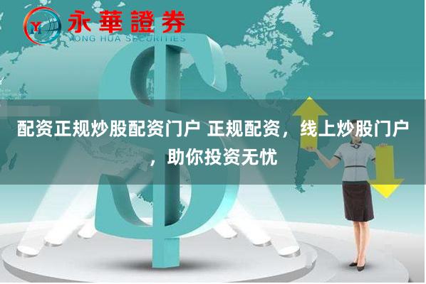 配资正规炒股配资门户 正规配资,线上炒股门户,助你投资无忧