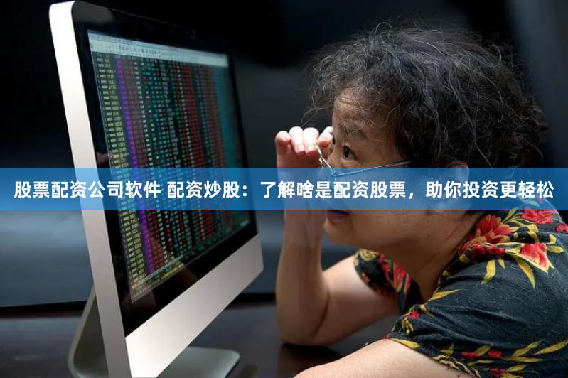 股票配资公司软件 配资炒股:了解啥是配资股票,助你投资更轻松