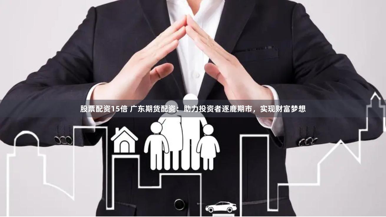 股票配资15倍 广东期货配资:助力投资者逐鹿期市,实现财富梦想