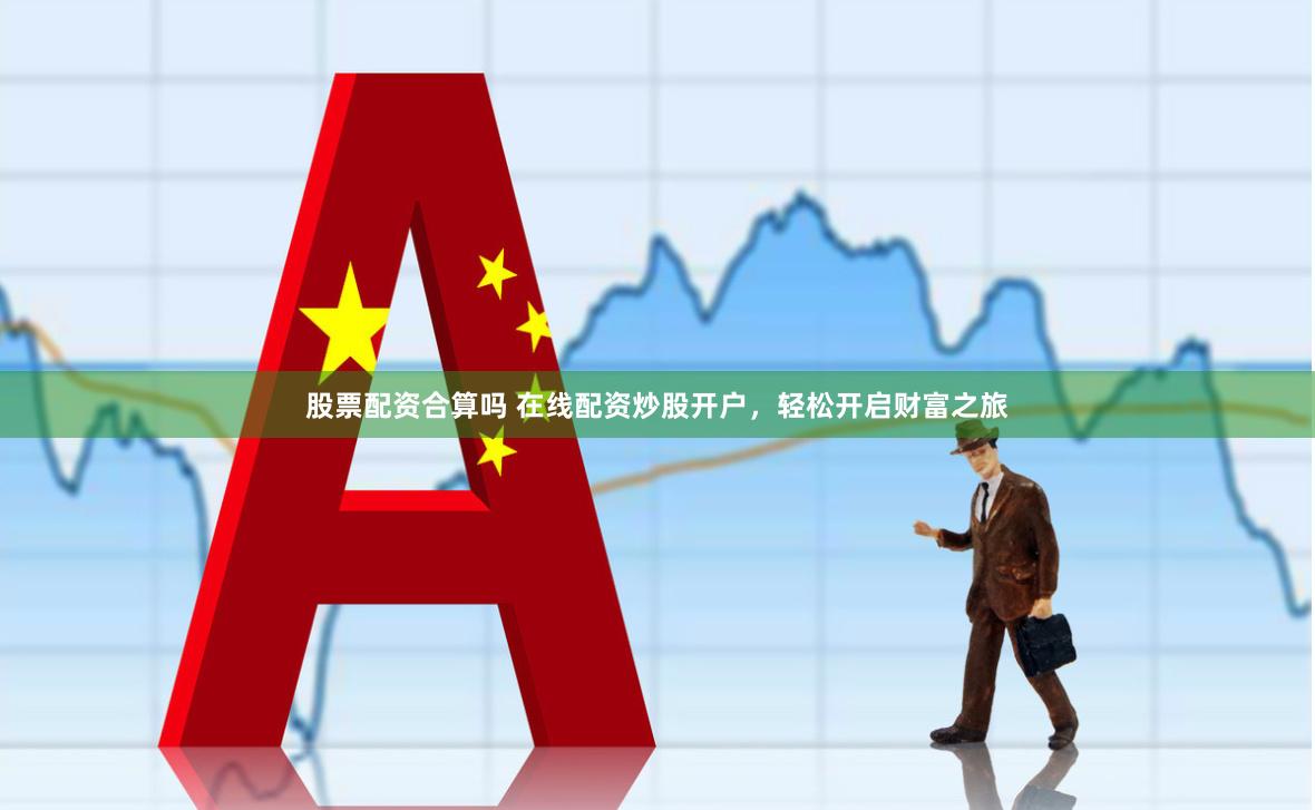 股票配资合算吗 在线配资炒股开户,轻松开启财富之旅