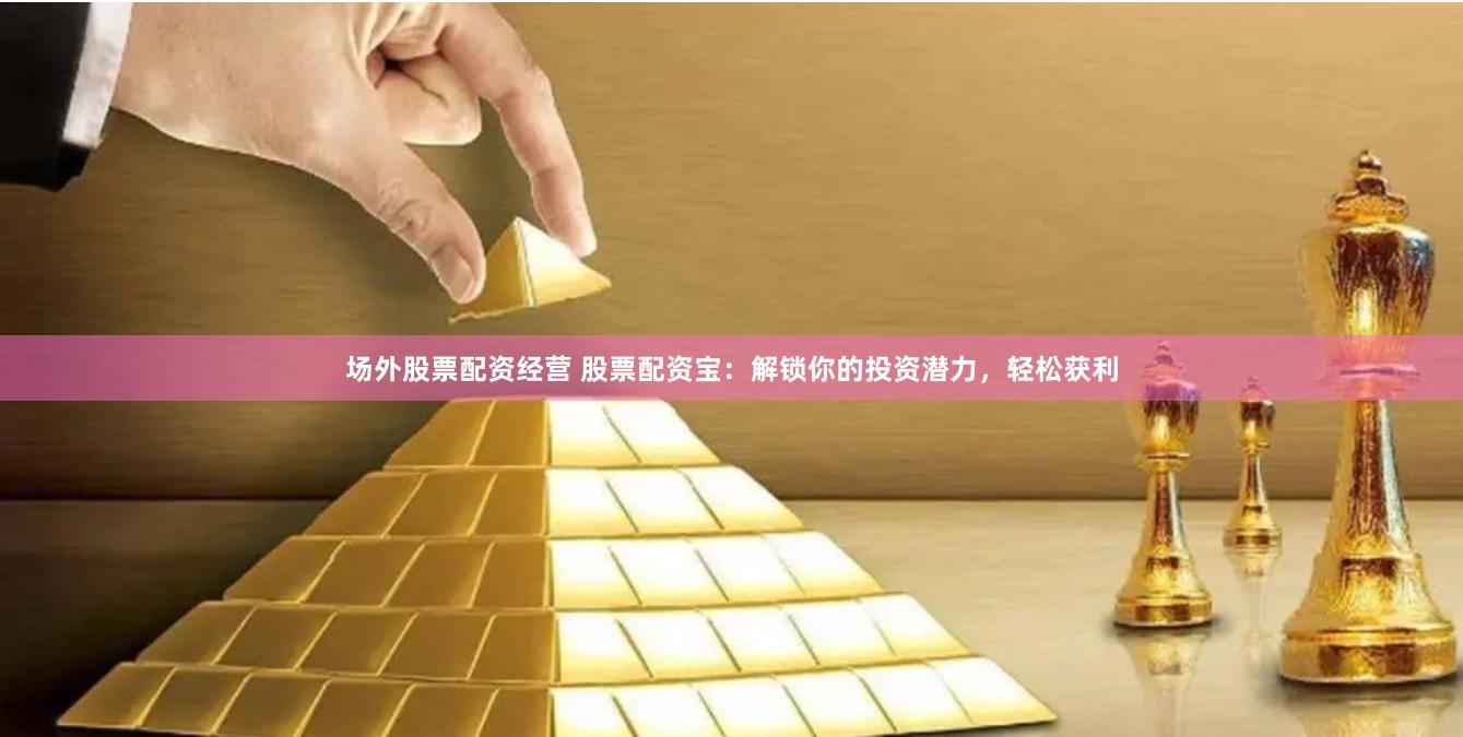场外股票配资经营 股票配资宝:解锁你的投资潜力,轻松获利
