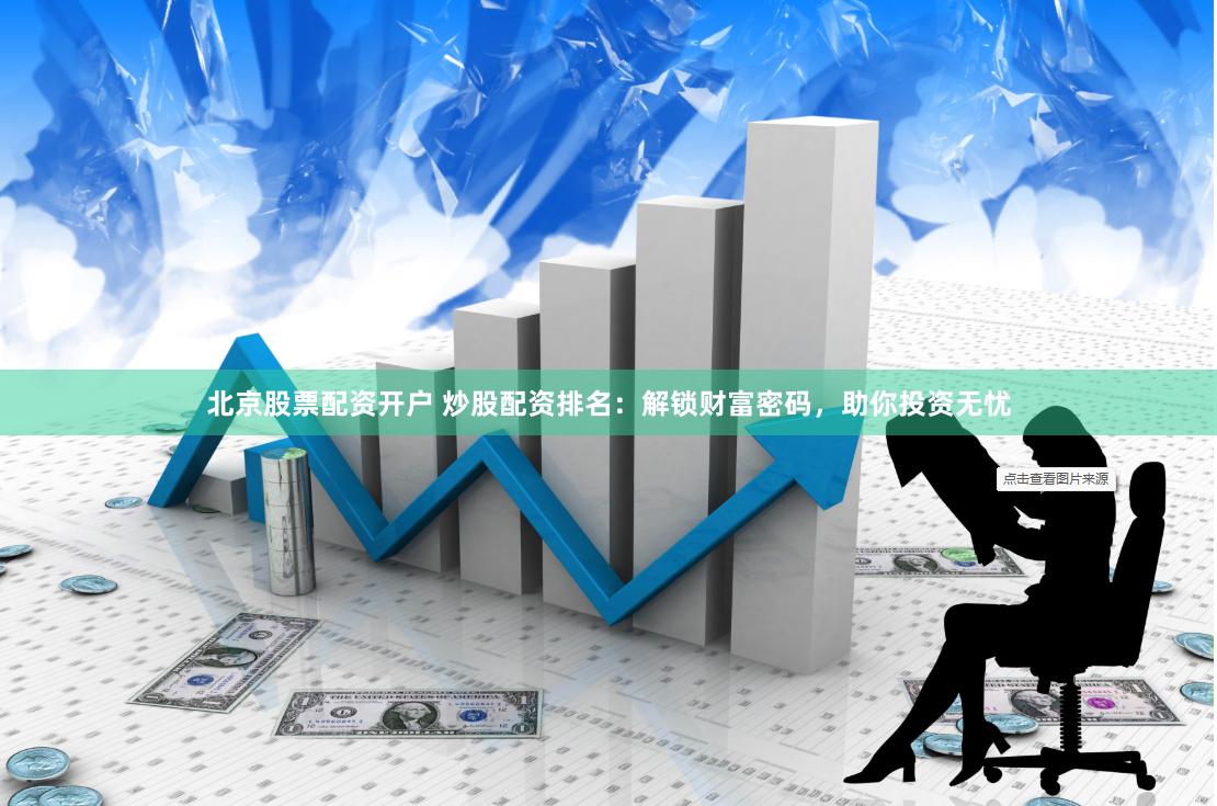 北京股票配资开户 炒股配资排名:解锁财富密码,助你投资无忧