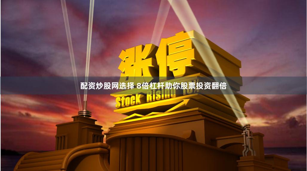 配资炒股网选择 8倍杠杆助你股票投资翻倍