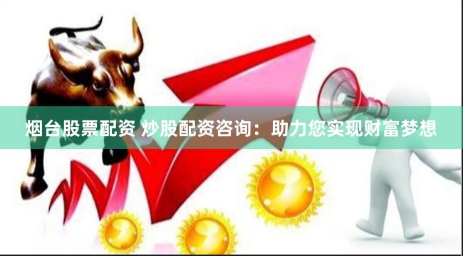 烟台股票配资 炒股配资咨询:助力您实现财富梦想