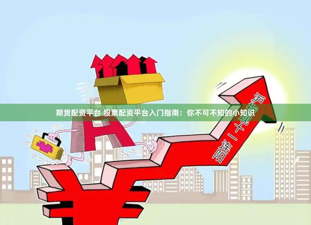期货配资平台 股票配资平台入门指南:你不可不知的小知识