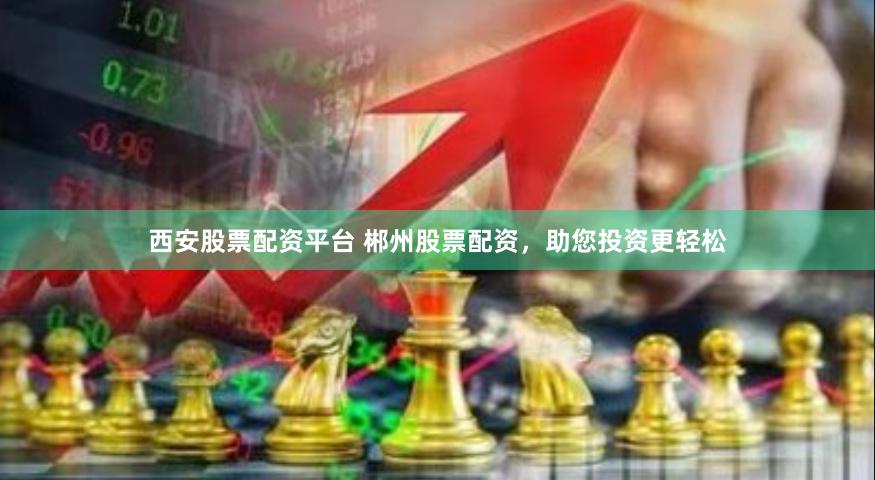 西安股票配资平台 郴州股票配资,助您投资更轻松