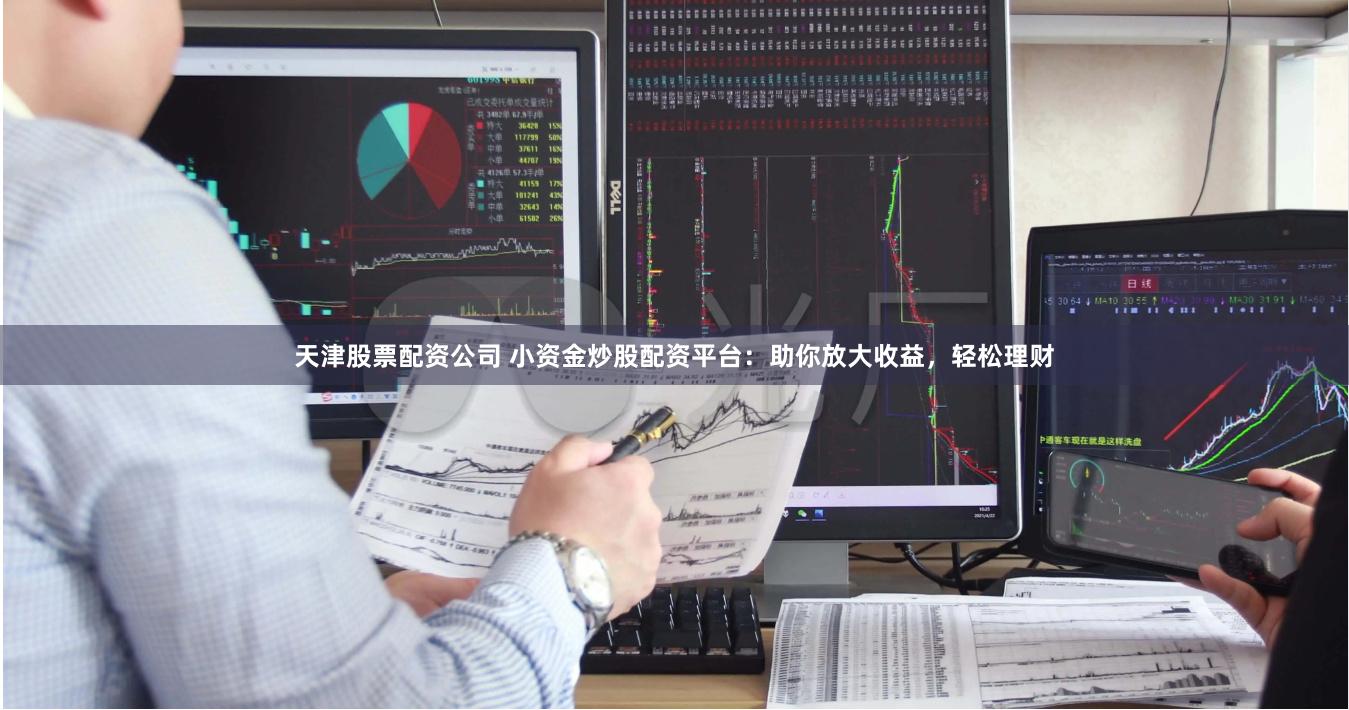 天津股票配资公司 小资金炒股配资平台:助你放大收益,轻松理财