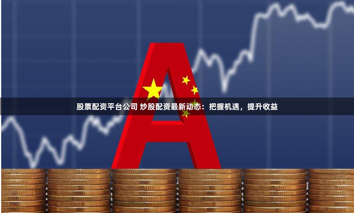 股票配资平台公司 炒股配资最新动态:把握机遇,提升收益