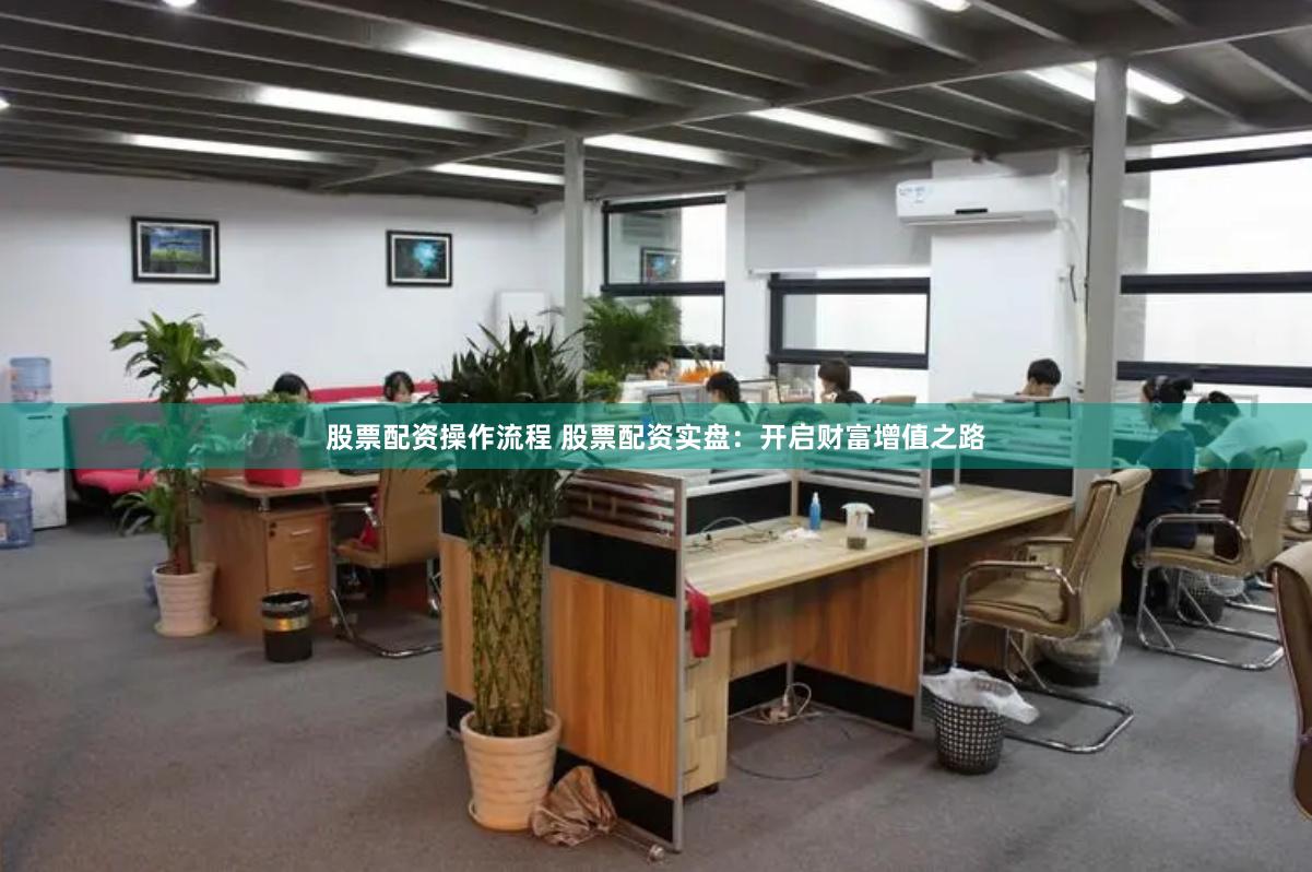 股票配资操作流程 股票配资实盘:开启财富增值之路