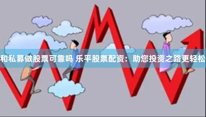 和私募做股票可靠吗 乐平股票配资:助您投资之路更轻松