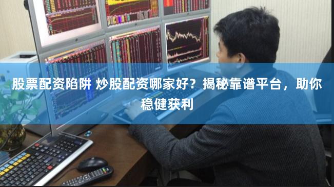 股票配资陷阱 炒股配资哪家好?揭秘靠谱平台,助你稳健获利