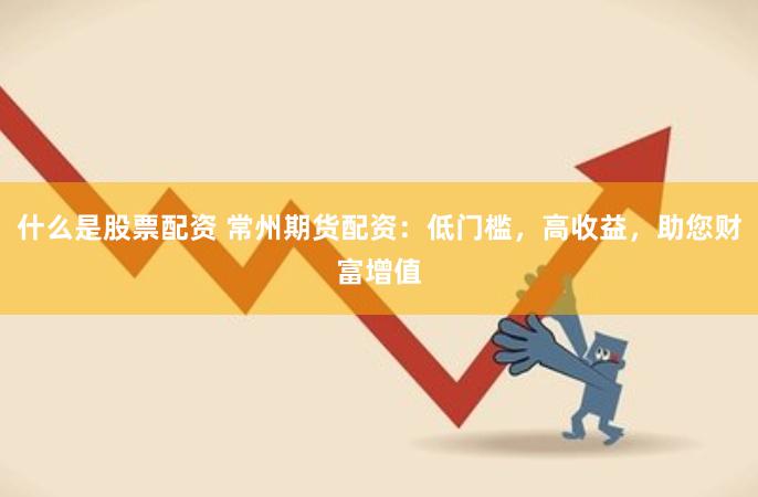 什么是股票配资 常州期货配资:低门槛,高收益,助您财富增值