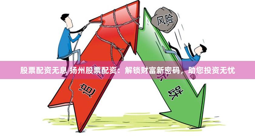股票配资无息 扬州股票配资:解锁财富新密码,助您投资无忧