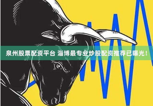 泉州股票配资平台 淄博最专业炒股配资推荐已曝光!